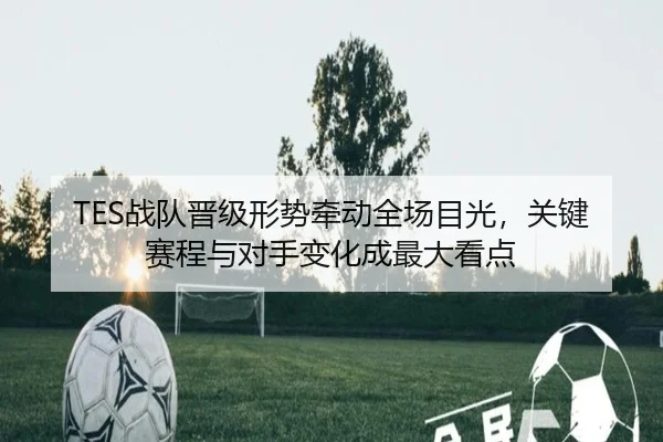TES战队晋级形势牵动全场目光，关键赛程与对手变化成最大看点